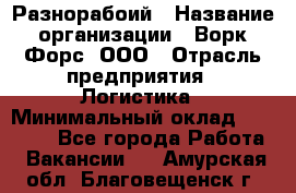 Разнорабоий › Название организации ­ Ворк Форс, ООО › Отрасль предприятия ­ Логистика › Минимальный оклад ­ 30 000 - Все города Работа » Вакансии   . Амурская обл.,Благовещенск г.